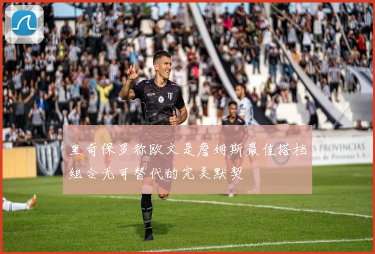 里奇保罗称欧文是詹姆斯最佳搭档组合无可替代的完美默契