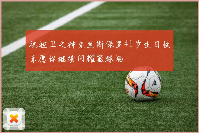 祝控卫之神克里斯保罗41岁生日快乐愿你继续闪耀篮球场