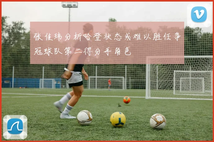 张佳玮分析哈登状态或难以胜任争冠球队第二得分手角色
