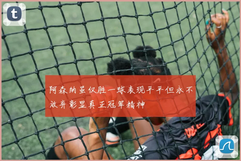 阿森纳虽仅胜一球表现平平但永不放弃彰显真正冠军精神