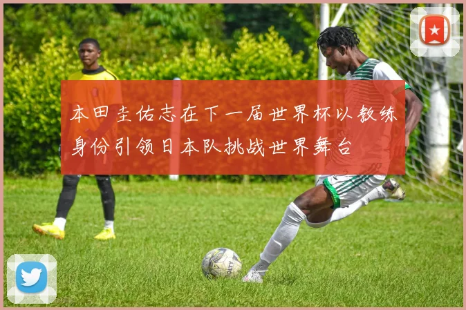本田圭佑志在下一届世界杯以教练身份引领日本队挑战世界舞台