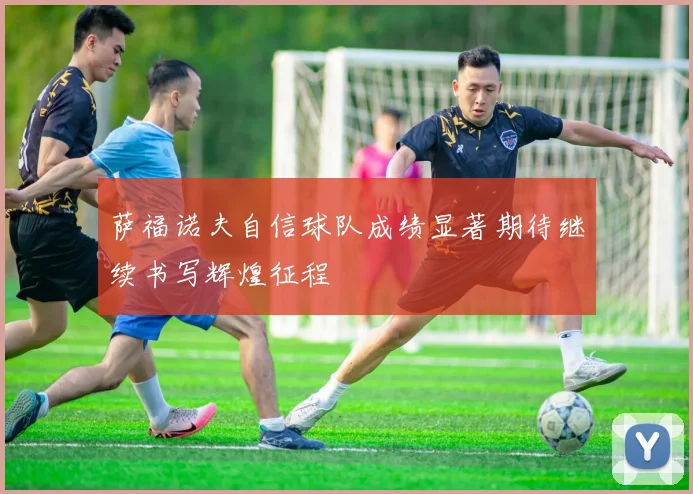萨福诺夫自信球队成绩显著期待继续书写辉煌征程