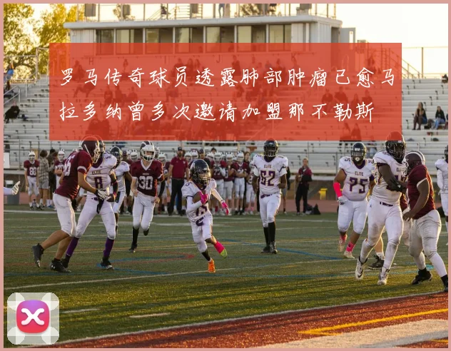 罗马传奇球员透露肺部肿瘤已愈马拉多纳曾多次邀请加盟那不勒斯