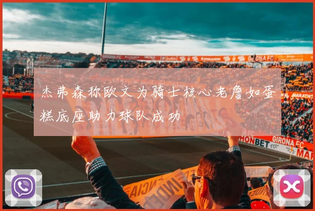 杰弗森称欧文为骑士核心老詹如蛋糕底座助力球队成功
