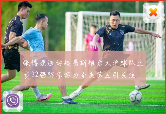 张博源造访路易斯维尔大学球队止步32强阵容实力全美第五引关注