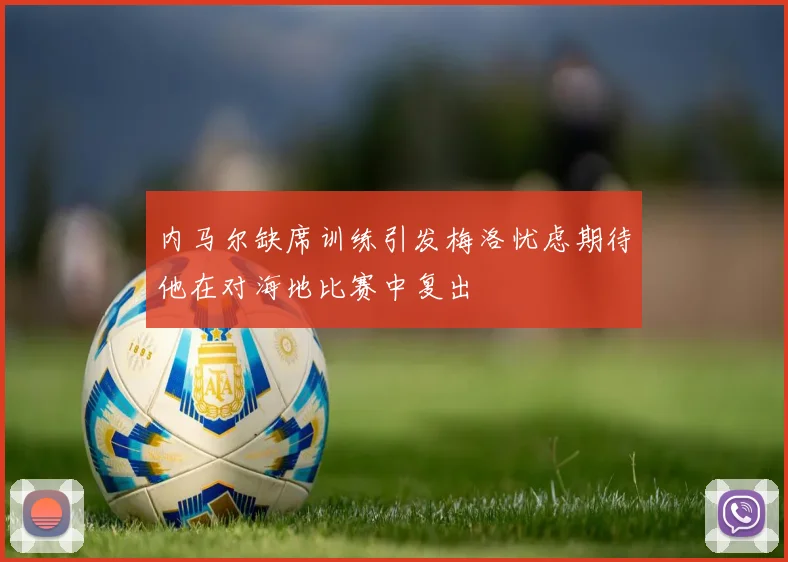 内马尔缺席训练引发梅洛忧虑期待他在对海地比赛中复出