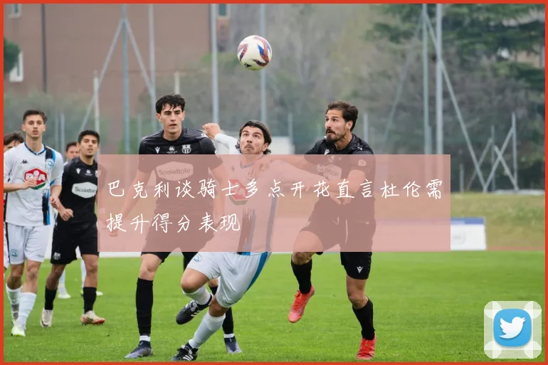 巴克利谈骑士多点开花直言杜伦需提升得分表现
