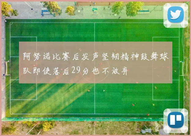 阿努诺比赛后发声坚韧精神鼓舞球队即使落后29分也不放弃