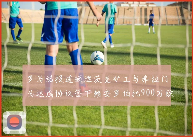 罗马诺报道顿涅茨克矿工与弗拉门戈达成协议签下赖安罗伯托900万欧元