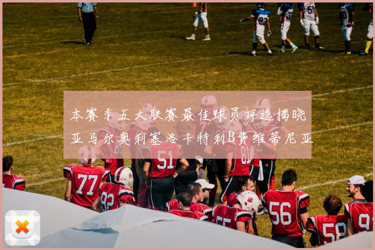 本赛季五大联赛最佳球员评选揭晓亚马尔奥利塞洛卡特利B费维蒂尼亚入围