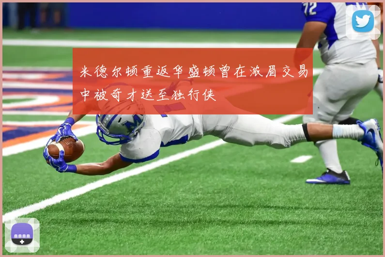 米德尔顿重返华盛顿曾在浓眉交易中被奇才送至独行侠