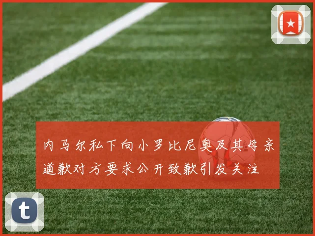 内马尔私下向小罗比尼奥及其母亲道歉对方要求公开致歉引发关注